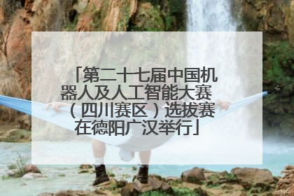 第二十七届中国机器人及人工智能大赛（四川赛区）选拔赛在德阳广汉举行